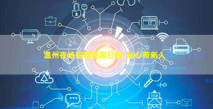 温州夜场招聘包厢日结-贴心带新人