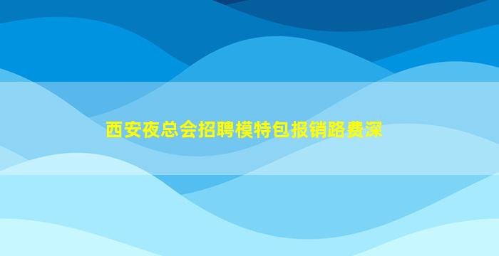 西安夜总会招聘模特包报销路费深