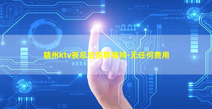 赣州ktv夜总会招聘模特-无任何费用